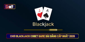 Chơi Blackjack Cobet game bài đẳng cấp nhất 2026